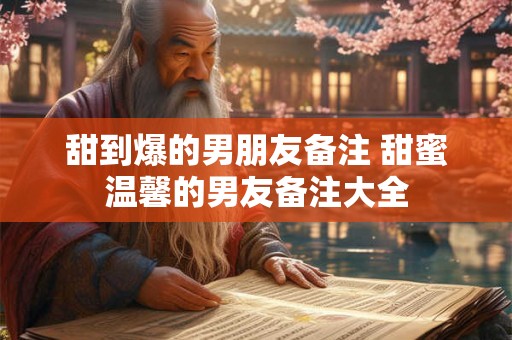 甜到爆的男朋友备注 甜蜜温馨的男友备注大全 甜到爆的男朋友备注 甜蜜温馨的男友备注大全