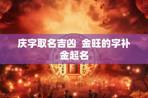 庆字取名吉凶  金旺的字补金起名