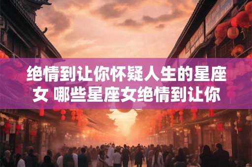 绝情到让你怀疑人生的星座女 哪些星座女绝情到让你怀疑人生