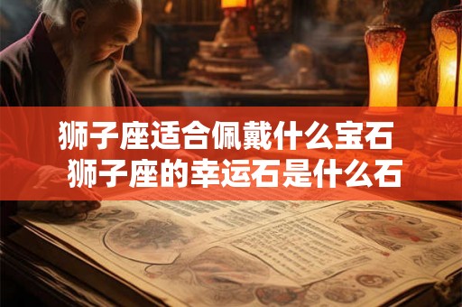 狮子座适合佩戴什么宝石  狮子座的幸运石是什么石