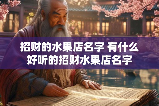 招财的水果店名字 有什么好听的招财水果店名字 招财的水果店名字 有什么好听的招财水果店名字