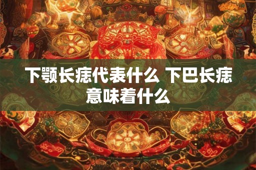下颚长痣代表什么 下巴长痣意味着什么