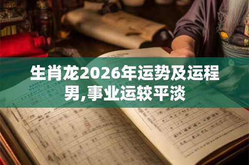 生肖龙2026年运势及运程男,事业运较平淡 生肖龙2026年运势及运程男,事业运较平淡