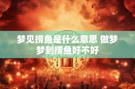 梦见捞鱼是什么意思 做梦梦到捞鱼好不好 梦见捞鱼是什么意思 做梦梦到捞鱼好不好