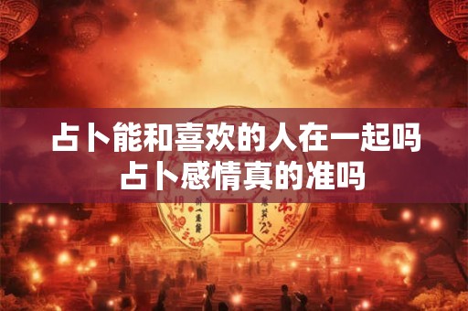 占卜能和喜欢的人在一起吗  占卜感情真的准吗