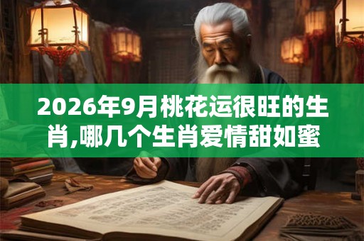 2026年9月桃花运很旺的生肖,哪几个生肖爱情甜如蜜 2026年9月桃花运很旺的生肖,哪几个生肖爱情甜如蜜