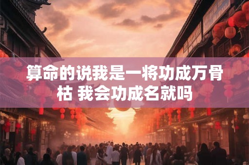 算命的说我是一将功成万骨枯 我会功成名就吗