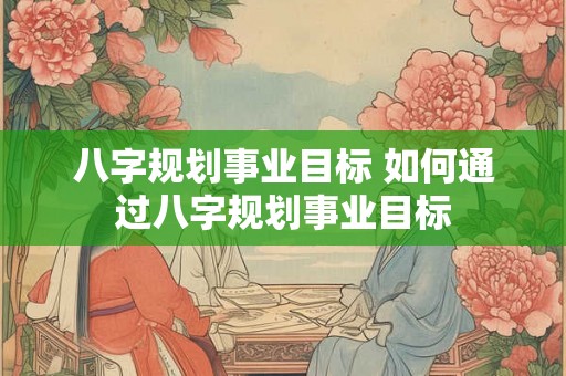 八字规划事业目标 如何通过八字规划事业目标