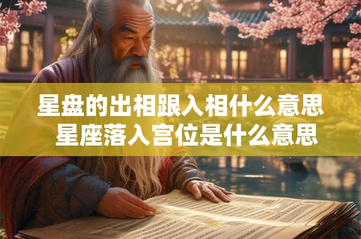 星盘的出相跟入相什么意思 星座落入宫位是什么意思 星盘的出相跟入相什么意思 星座落入宫位是什么意思
