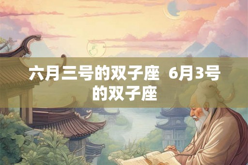 六月三号的双子座 6月3号的双子座 六月三号的双子座 6月3号的双子座
