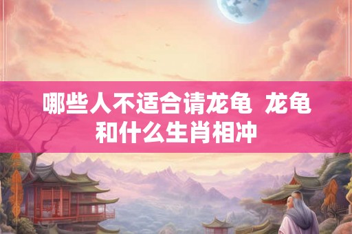 哪些人不适合请龙龟  龙龟和什么生肖相冲