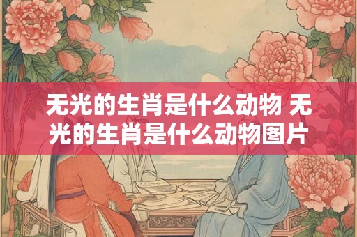 无光的生肖是什么动物 无光的生肖是什么动物图片