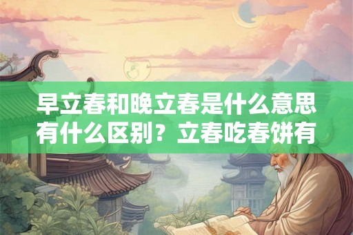 早立春和晚立春是什么意思有什么区别？立春吃春饼有什么寓意？