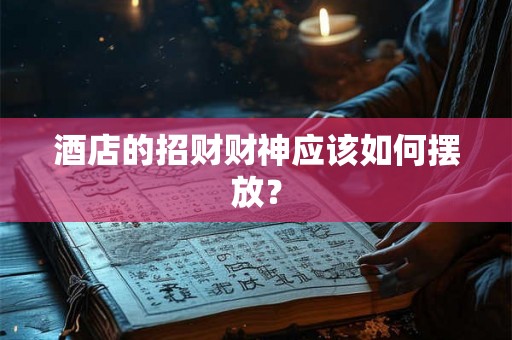 酒店的招财财神应该如何摆放? 酒店的招财财神应该如何摆放?