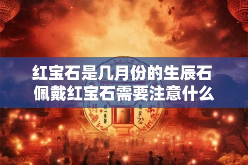 红宝石是几月份的生辰石 佩戴红宝石需要注意什么