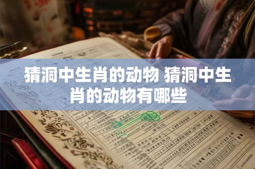 猜洞中生肖的动物 猜洞中生肖的动物有哪些