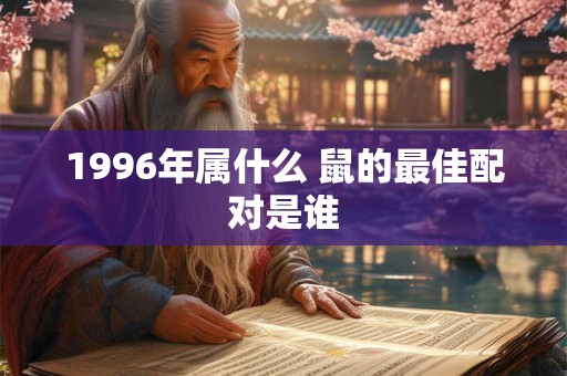 1996年属什么 鼠的最佳配对是谁 1996年属什么 鼠的最佳配对是谁