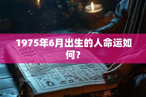 1975年6月出生的人命运如何? 1975年6月出生的人命运如何?