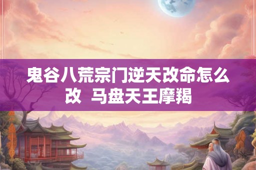 鬼谷八荒宗门逆天改命怎么改  马盘天王摩羯