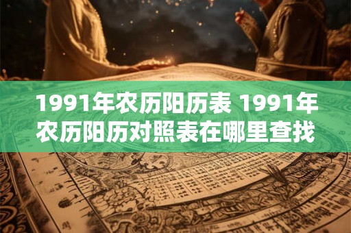 1991年农历阳历表 1991年农历阳历对照表在哪里查找
