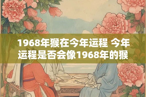 1968年猴在今年运程 今年运程是否会像1968年的猴一样