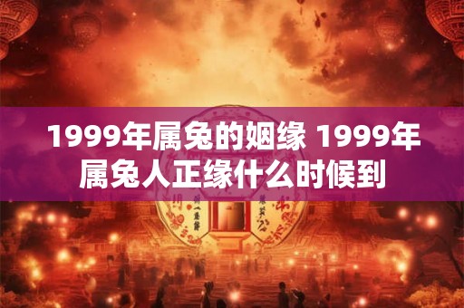 1999年属兔的姻缘 1999年属兔人正缘什么时候到 1999年属兔的姻缘 1999年属兔人正缘什么时候到