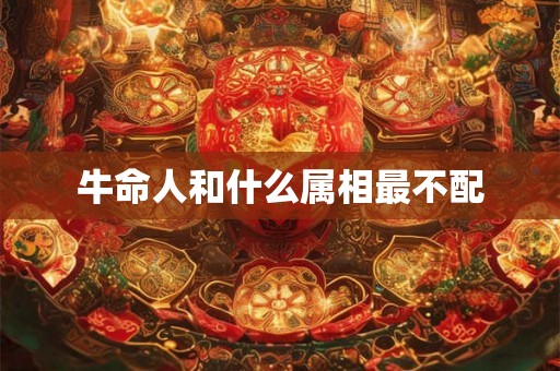 牛命人和什么属相最不配
