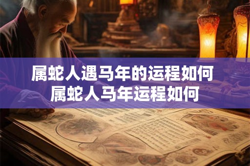 属蛇人遇马年的运程如何 属蛇人马年运程如何
