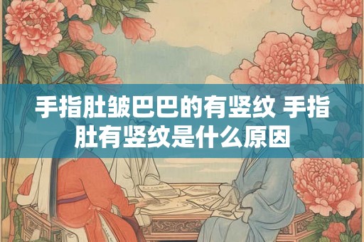 手指肚皱巴巴的有竖纹 手指肚有竖纹是什么原因
