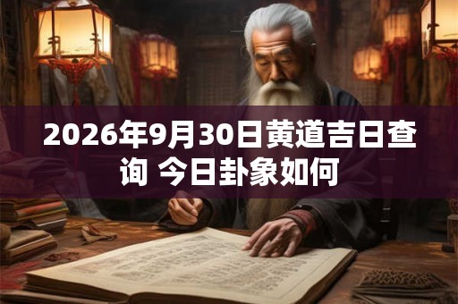 2026年9月30日黄道吉日查询 今日卦象如何 2026年9月30日黄道吉日查询 今日卦象如何