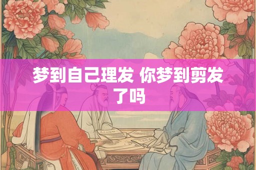 梦到自己理发 你梦到剪发了吗