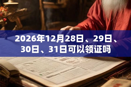 2026年12月28日、29日、30日、31日可以领证吗