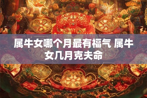 属牛女哪个月最有福气 属牛女几月克夫命 属牛女哪个月最有福气 属牛女几月克夫命