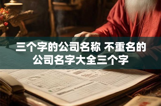 三个字的公司名称 不重名的公司名字大全三个字