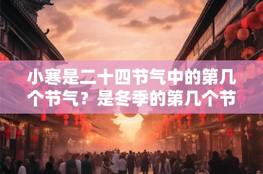 小寒是二十四节气中的第几个节气?是冬季的第几个节气? 小寒是二十四节气中的第几个节气?是冬季的第几个节气?