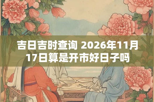 吉日吉时查询 2026年11月17日算是开市好日子吗
