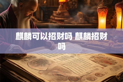 麒麟可以招财吗 麒麟招财吗