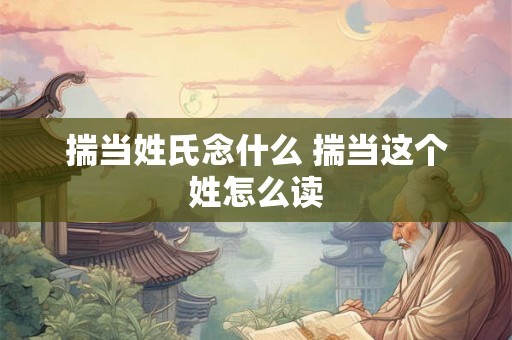 揣当姓氏念什么 揣当这个姓怎么读
