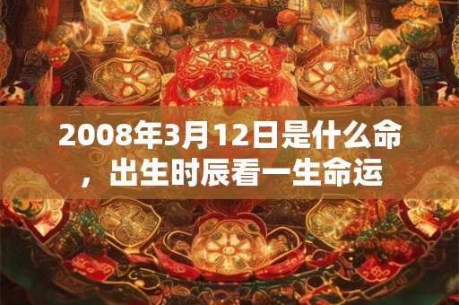 2008年3月12日是什么命，出生时辰看一生命运