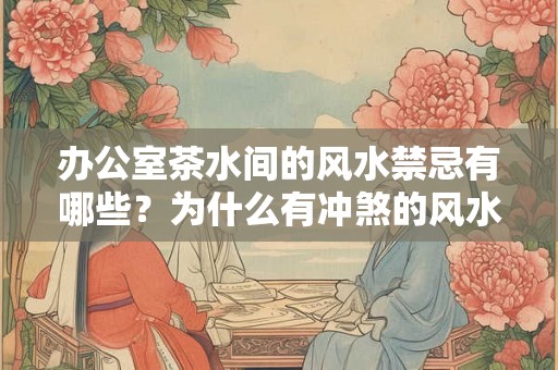 办公室茶水间的风水禁忌有哪些？为什么有冲煞的风水不好？