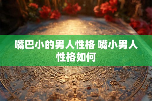 嘴巴小的男人性格 嘴小男人性格如何