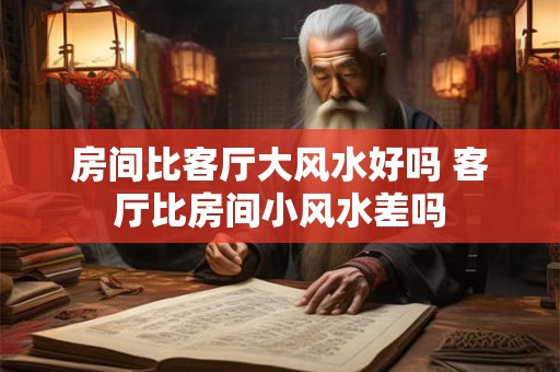 房间比客厅大风水好吗 客厅比房间小风水差吗