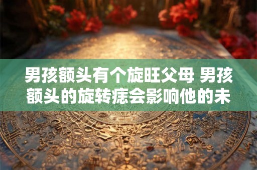 男孩额头有个旋旺父母 男孩额头的旋转痣会影响他的未来吗 男孩额头有个旋旺父母 男孩额头的旋转痣会影响他的未来吗