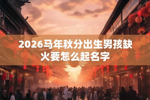 2026马年秋分出生男孩缺火要怎么起名字