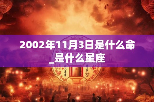 2002年11月3日是什么命_是什么星座