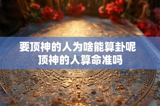 要顶神的人为啥能算卦呢  顶神的人算命准吗