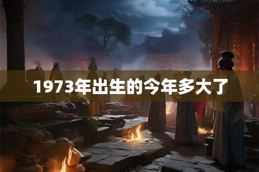 1973年出生的今年多大了