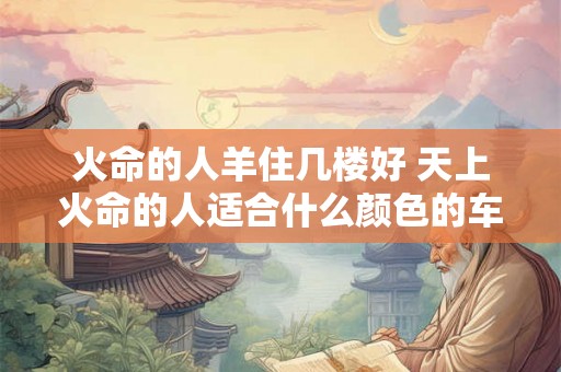 火命的人羊住几楼好 天上火命的人适合什么颜色的车