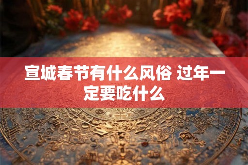 宣城春节有什么风俗 过年一定要吃什么