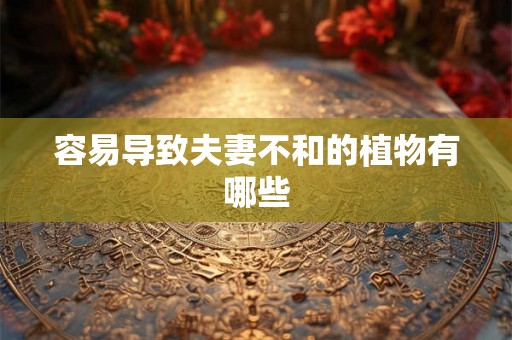 容易导致夫妻不和的植物有哪些 容易导致夫妻不和的植物有哪些